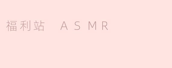 什么是“福利站 ASMR”？****